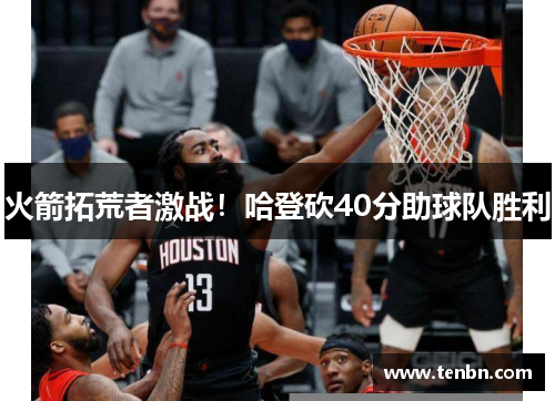 火箭拓荒者激战！哈登砍40分助球队胜利