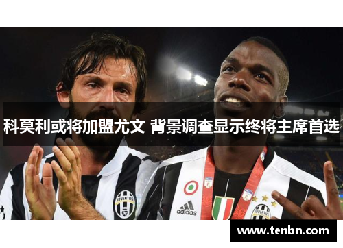 科莫利或将加盟尤文 背景调查显示终将主席首选