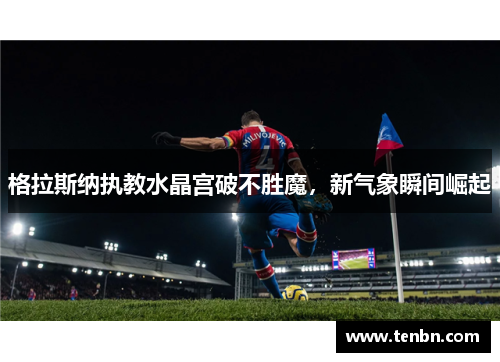 格拉斯纳执教水晶宫破不胜魔，新气象瞬间崛起