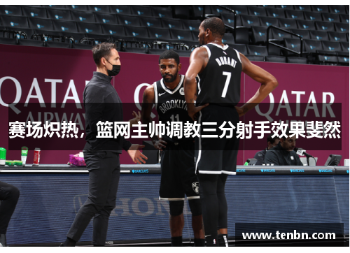 赛场炽热，篮网主帅调教三分射手效果斐然