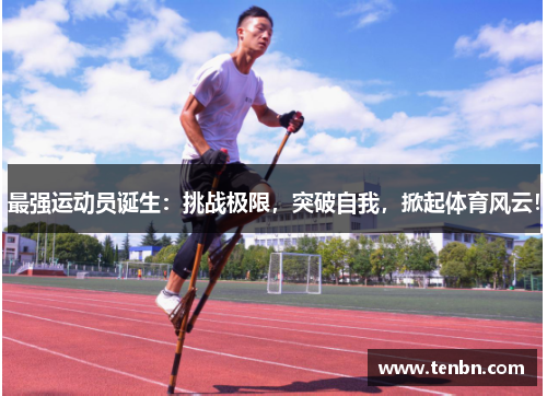 最强运动员诞生：挑战极限，突破自我，掀起体育风云！