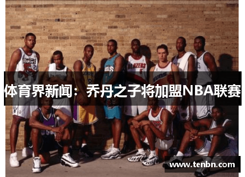 体育界新闻：乔丹之子将加盟NBA联赛