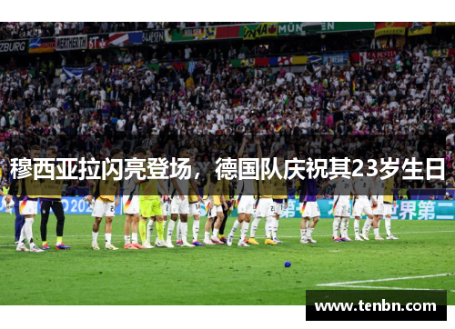 穆西亚拉闪亮登场，德国队庆祝其23岁生日