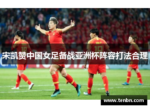 宋凯赞中国女足备战亚洲杯阵容打法合理